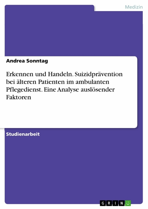 Erkennen und Handeln. Suizidpr&auml;vention bei &auml;lteren Patienten im ambulanten Pflegedienst. Eine Analyse ausl&ouml;sender Faktoren - Andrea Sonntag