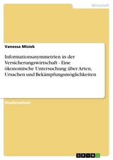 Informationsasymmetrien in der Versicherungswirtschaft - Eine &ouml;konomische Untersuchung &uuml;ber Arten, Ursachen und Bek&auml;mpfungsm&ouml;glichkeiten -  Vanessa Misiek