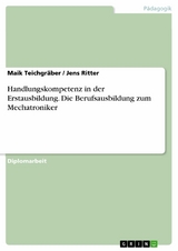 Handlungskompetenz in der Erstausbildung. Die Berufsausbildung zum Mechatroniker -  Maik Teichgr&auml;ber,  Jens Ritter