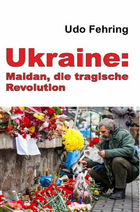 Ukraine: Maidan, die tragische Revolution - Udo Fehring