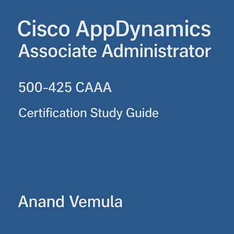 Cisco AppDynamics Associate Administrator 500-425 CAAA Certification Study Guide -  Anand Vemula