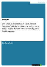Das Grab Alexanders des Gro&szlig;en und Augustus&rsquo; politische Strategie in &Auml;gypten. Eine Analyse der Machtinszenierung und Legitimierung