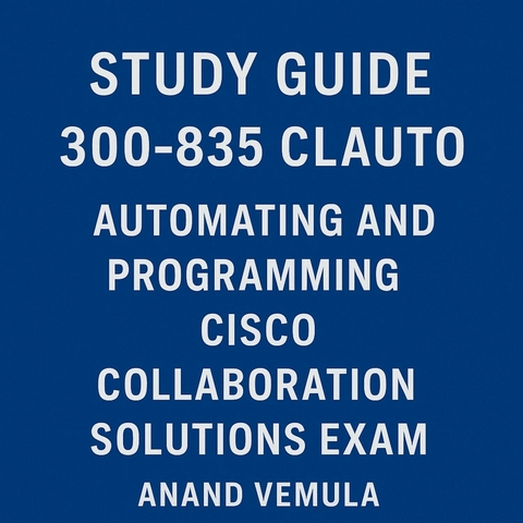 Study Guide 300-835 CLAUTO Automating and Programming Cisco Collaboration Solutions Exam -  Anand Vemula