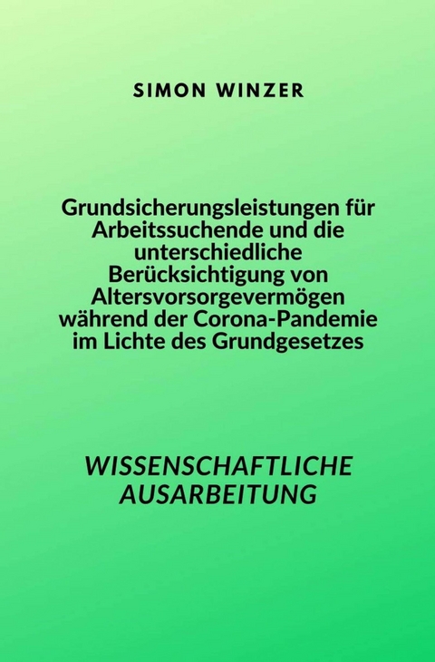Grundsicherungsleistungen f&uuml;r Arbeitssuchende und die unterschiedliche Ber&uuml;cksichtigung von Altersvorsorgeverm&ouml;gen w&auml;hrend der Corona-Pandemie im Lichte des Grundgesetzes -  Simon Winzer