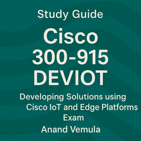 Study Guide Cisco 300-915 DEVIOT Developing Solutions using Cisco IoT and Edge Platforms Exam -  Anand Vemula