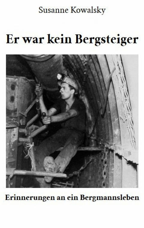 Er war kein Bergsteiger - Erinnerungen an ein Bergmannsleben -  Susanne Kowalsky