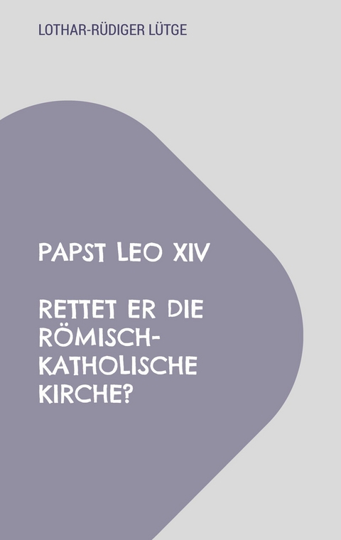 Papst Leo XIV - Rettet er die r&ouml;misch-katholische Kirche? - Lothar-R&uuml;diger L&uuml;tge
