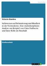Sichtweisen auf Behinderung und Blindheit in der Vormoderne. Eine multidisziplin&auml;re Analyse am Beispiel von Clara Duffnerin und ihrer Rolle im Haushalt - Victoria Giambra