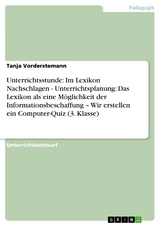 Unterrichtsstunde: Im Lexikon Nachschlagen - Unterrichtsplanung: Das Lexikon als eine M&ouml;glichkeit der Informationsbeschaffung - Wir erstellen ein Computer-Quiz (3. Klasse) -  Tanja Vorderstemann
