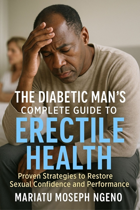 The Diabetic Man's Complete Guide to Erectile Health -  Mariatu Moseph Ngeno