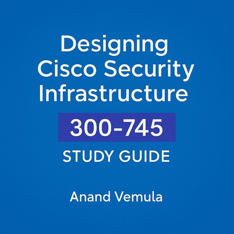 Designing Cisco Security Infrastructure 300-745 Study Guide -  Anand Vemula