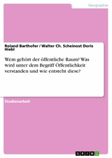 Wem geh&ouml;rt der &ouml;ffentliche Raum? Was wird unter dem Begriff &Ouml;ffentlichkeit verstanden und wie entsteht diese? -  Roland Barthofer,  Walter Ch. Scheinost Doris Hiebl