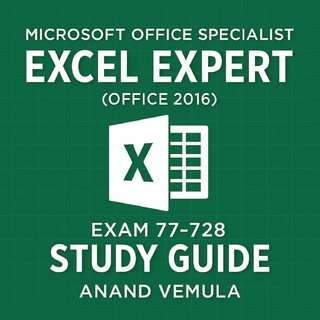 Microsoft Office Specialist Excel Expert ( Office 2016 ) Exam 77-728 Study Guide