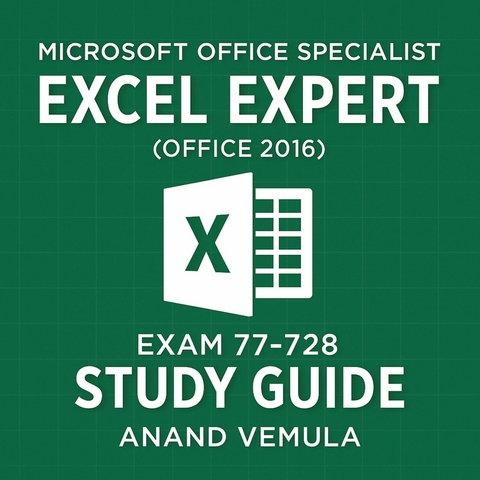Microsoft Office Specialist Excel Expert ( Office 2016 ) Exam 77-728 Study Guide -  Anand Vemula