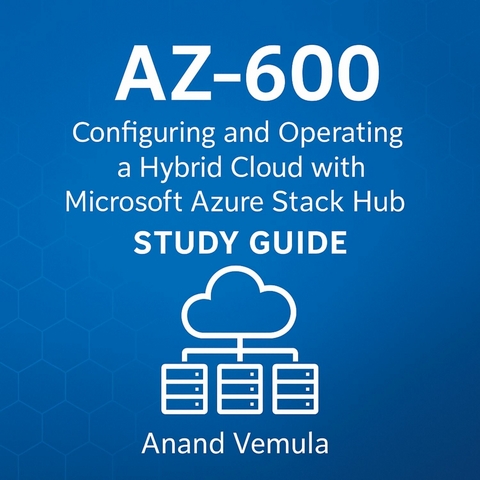 AZ-600 Configuring and Operating a Hybrid Cloud with Microsoft Azure Stack Hub Study Guide -  Anand Vemula