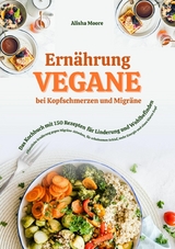 Vegane Ern&auml;hrung bei Kopfschmerzen und Migr&auml;ne: Das Kochbuch mit 150 Rezepten f&uuml;r Linderung und Wohlbefinden - Alisha Moore