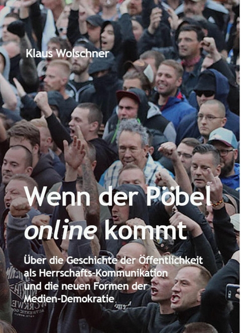 Wenn der Pöbel online kommt: Über die Geschichte der Öffentlichkeit als Herrschafts-Kommunikation und die neuen Formen der Medien-Demokratie - Klaus Wolschner