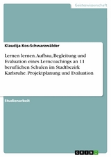 Lernen lernen. Aufbau, Begleitung und Evaluation eines Lerncoachings an 11 beruflichen Schulen im Stadtbezirk Karlsruhe. Projektplanung und Evaluation - Klaudija Kos-Schwarzwälder