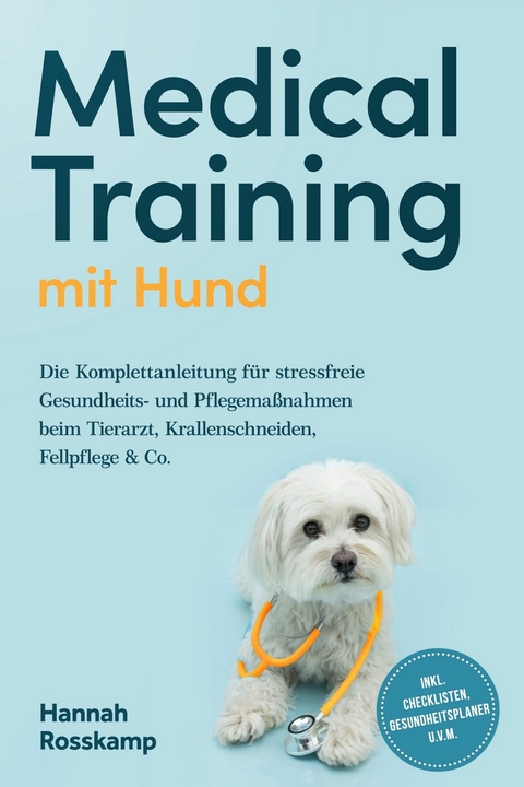 Medical Training mit Hund: Die Komplettanleitung f&uuml;r stressfreie Gesundheits- und Pflegema&szlig;nahmen beim Tierarzt, Krallenschneiden, Fellpflege & Co. - inkl. Checklisten, Gesundheitsplaner u.v.m. - Hannah Rosskamp