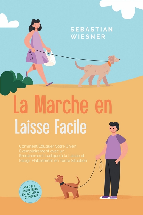 La Marche en Laisse Facile : Comment &Eacute;duquer Votre Chien Exemplairement avec un Entra&icirc;nement Ludique &agrave; la Laisse et R&eacute;agir Habilement en Toute Situation &ndash; Avec les Meilleurs Exercices & Conseils - Sebastian Wiesner