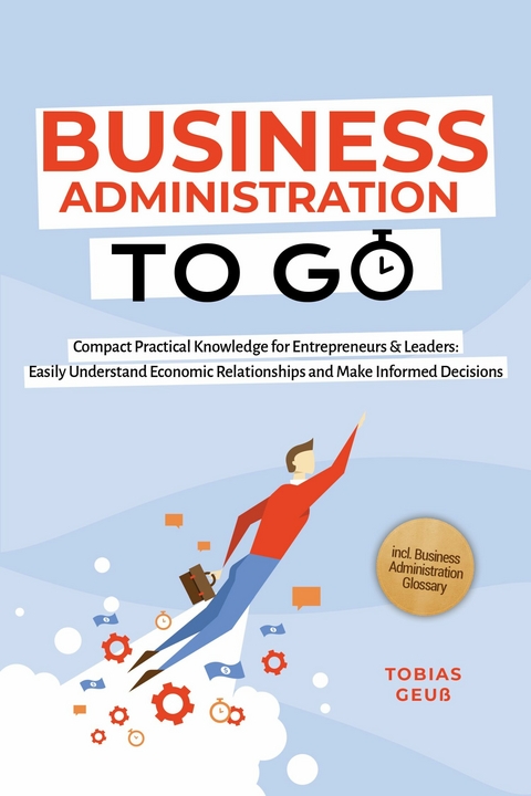 Business Administration to Go &ndash; Compact Practical Knowledge for Entrepreneurs & Leaders: Easily Understand Economic Relationships and Make Informed Decisions &ndash; incl. Business Administration Glossary - Tobias Geu&szlig;