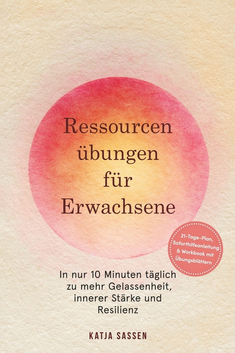 Ressourcen&uuml;bungen f&uuml;r Erwachsene: In nur 10 Minuten t&auml;glich zu mehr Gelassenheit, innerer St&auml;rke und Resilienz &ndash; inkl. 21-Tage-Plan, Soforthilfeanleitung & Workbook mit &Uuml;bungsbl&auml;ttern - Katja Sassen