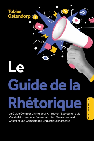 Le Guide de la Rhétorique : Le Guide Complet Ultime pour Améliorer l'Expression et le Vocabulaire pour une Communication Claire comme du Cristal et une Compétence Linguistique Puissante – Inclus Workbook