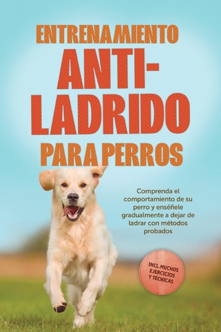 Entrenamiento anti-ladrido para perros: Comprenda el comportamiento de su perro y enséñele gradualmente a dejar de ladrar con métodos probados, incluyendo muchos ejercicios y técnicas.