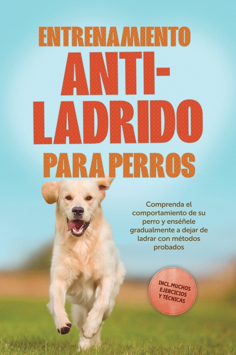 Entrenamiento anti-ladrido para perros: Comprenda el comportamiento de su perro y ens&eacute;&ntilde;ele gradualmente a dejar de ladrar con m&eacute;todos probados, incluyendo muchos ejercicios y t&eacute;cnicas. - Joshua Pastorek