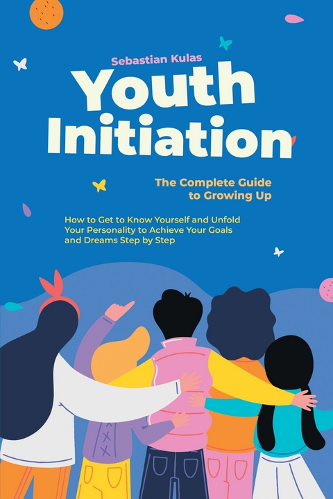 Youth Initiation - The Complete Guide to Growing Up: How to Get to Know Yourself and Unfold Your Personality to Achieve Your Goals and Dreams Step by Step - Sebastian Kulas