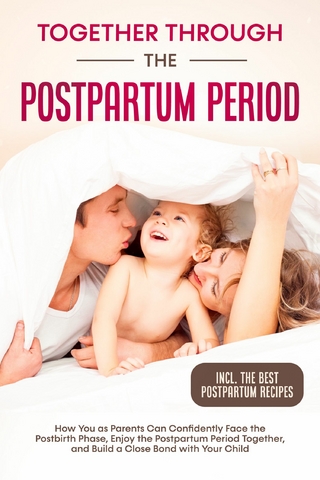 Together Through the Postpartum Period: How You as Parents Can Confidently Face the Postbirth Phase, Enjoy the Postpartum Period Together, and Build a Close Bond with Your Child – Including the Best Postpartum Recipes