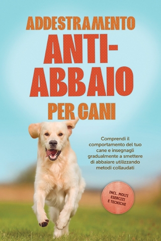 Addestramento anti-abbaio per cani: Comprendi il comportamento del tuo cane e insegnagli gradualmente a smettere di abbaiare utilizzando metodi collaudati – includendo molti esercizi e tecniche.