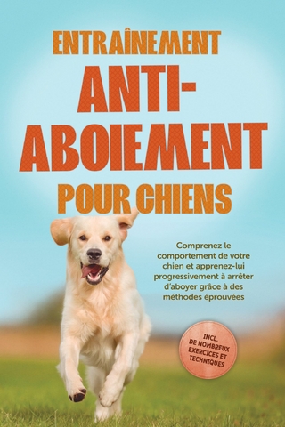 Entraînement anti-aboiement pour chiens : Comprenez le comportement de votre chien et apprenez-lui progressivement à arrêter d'aboyer grâce à des méthodes éprouvées – incluant de nombreux exercices et techniques.