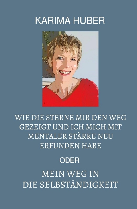 Wie die Sterne mir den Weg gezeigt und ich mich mit mentaler St&auml;rke neu erfunden habe oder mein Weg in die Selbst&auml;ndigkeit - Karima Huber