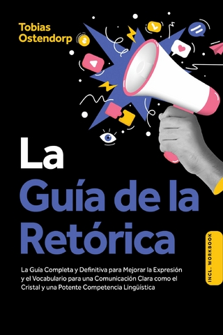 La Guía de la Retórica: La Guía Completa y Definitiva para Mejorar la Expresión y el Vocabulario para una Comunicación Clara como el Cristal y una Potente Competencia Lingüística – Incluye Workbook