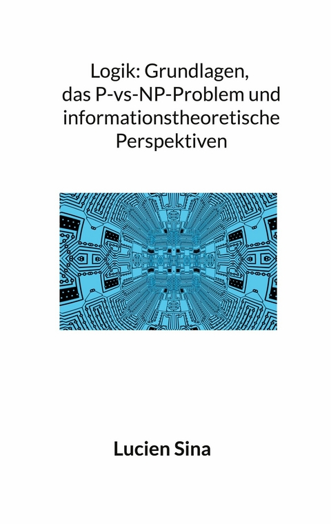 Logik: Grundlagen, das P-vs-NP-Problem und informationstheoretische Perspektiven - Lucien Sina