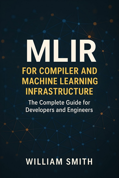 MLIR for Compiler and Machine Learning Infrastructure -  William Smith