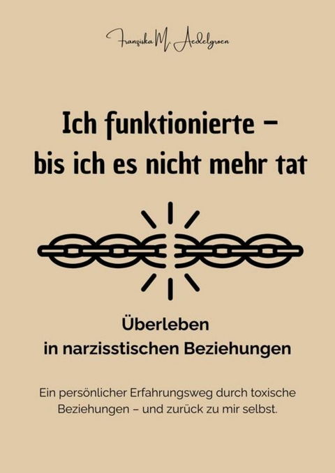 Ich funktionierte &ndash; bis ich es nicht mehr tat - &Uuml;berleben in narzisstischen Beziehungen - Franziska M. Aedelgroen