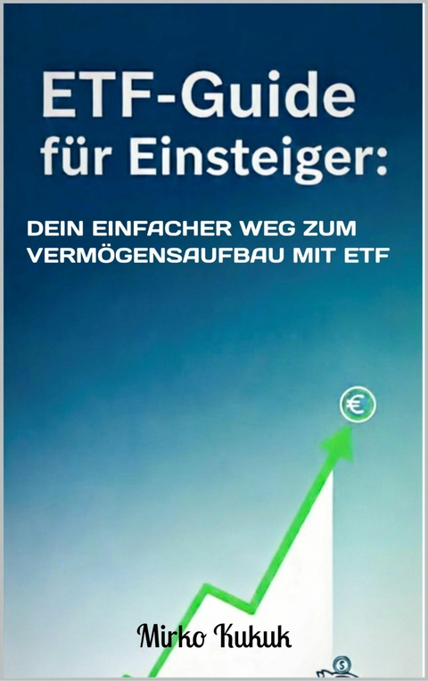 ETF-Guide f&uuml;r Einsteiger: Dein einfacher Weg zum Verm&ouml;gensaufbau mit ETF - Mirko Kukuk