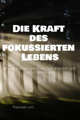 Die Kraft des fokussierten Lebens Wie du Klarheit gewinnst, Ziele erreichst und endlich ankommst Ein Praxisbuch f&uuml;r alle, die mehr vom Wesentlichen wollen -  Maximilian Licht