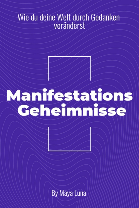 "Manifestationsgeheimnisse: Wie Du deine Welt durch Gedanken ver&auml;nderst" - Maya Luna