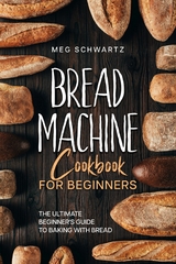 Bread Machine Cookbook for Beginners -  Meg Schwartz