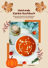 Hokkaido K&uuml;rbis Kochbuch: 100 gesunde Rezepte f&uuml;r die Herbstk&uuml;che &ndash; Immunbooster, Low-Carb & Vegan - Alisha Moore