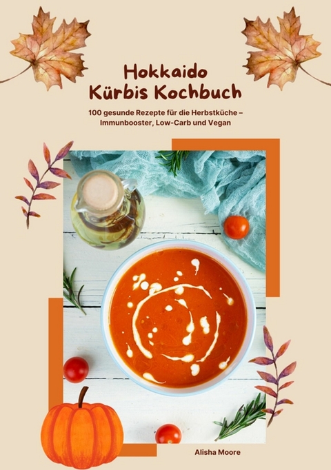 Hokkaido K&uuml;rbis Kochbuch: 100 gesunde Rezepte f&uuml;r die Herbstk&uuml;che &ndash; Immunbooster, Low-Carb & Vegan - Alisha Moore