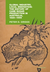 Global Industry, Local Innovation: The History of Cane Sugar Production in Australia, 1820-1995 - Peter Griggs