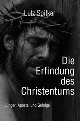 Die Erfindung des Christentums - Lutz Spilker