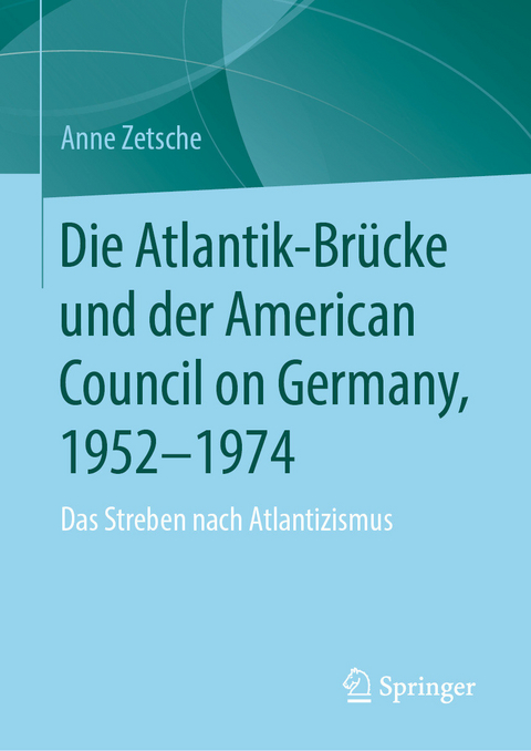 Die Atlantik-Br&uuml;cke und der American Council on Germany, 1952&ndash;1974 -  Anne Zetsche