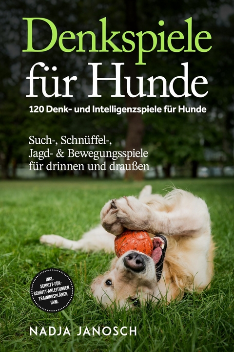 Denkspiele f&uuml;r Hunde: 120 Denk- und Intelligenzspiele f&uuml;r Hunde &ndash; Such-, Schn&uuml;ffel-, Jagd- & Bewegungsspiele f&uuml;r drinnen und drau&szlig;en &ndash; inkl. Schritt-f&uuml;r-Schritt-Anleitungen, Trainingspl&auml;nen uvm. - Nadja Janosch