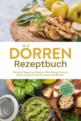 Dörren Rezeptbuch: Die besten Rezepte zum Dörren von Obst, Gemüse, Kräutern, Fleisch und mehr für den Dörrautomat oder Backofen - inkl. Step-by-Step Anleitungen, Tee-Rezepten u.v.m. - Jana Feldkamp