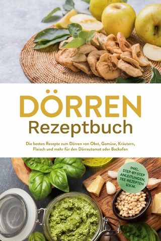 Dörren Rezeptbuch: Die besten Rezepte zum Dörren von Obst, Gemüse, Kräutern, Fleisch und mehr für den Dörrautomat oder Backofen - inkl. Step-by-Step Anleitungen, Tee-Rezepten u.v.m.